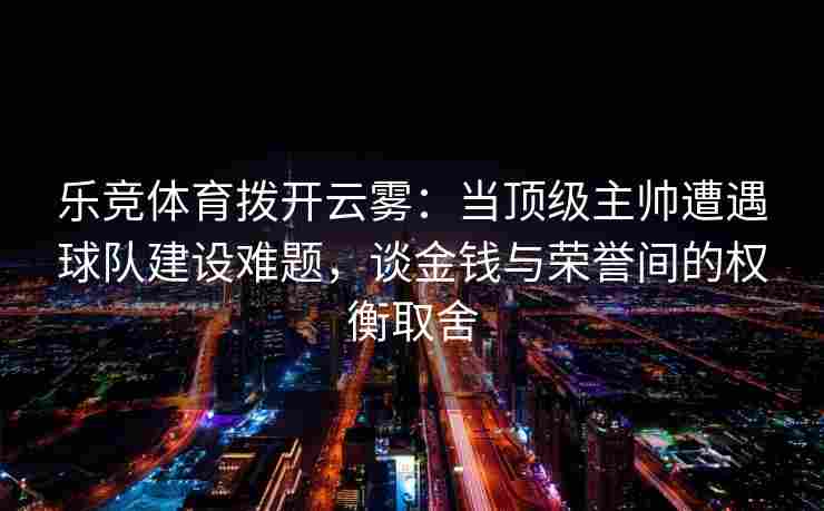 乐竞体育拨开云雾：当顶级主帅遭遇球队建设难题，谈金钱与荣誉间的权衡取舍