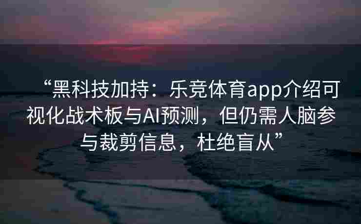 “黑科技加持：乐竞体育app介绍可视化战术板与AI预测，但仍需人脑参与裁剪信息，杜绝盲从”