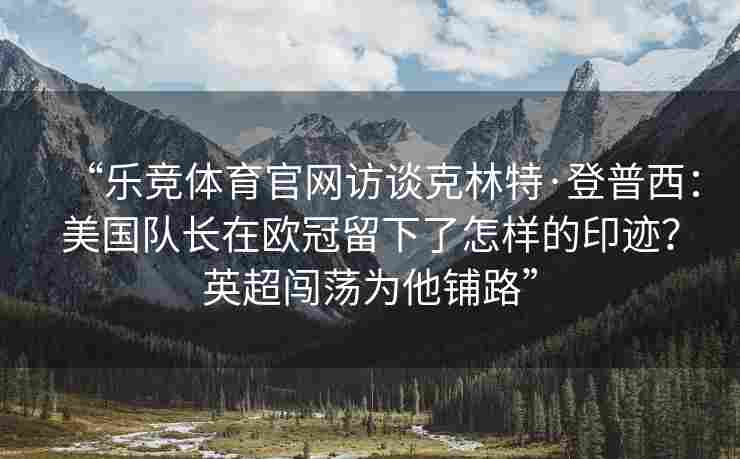 “乐竞体育官网访谈克林特·登普西：美国队长在欧冠留下了怎样的印迹？英超闯荡为他铺路”