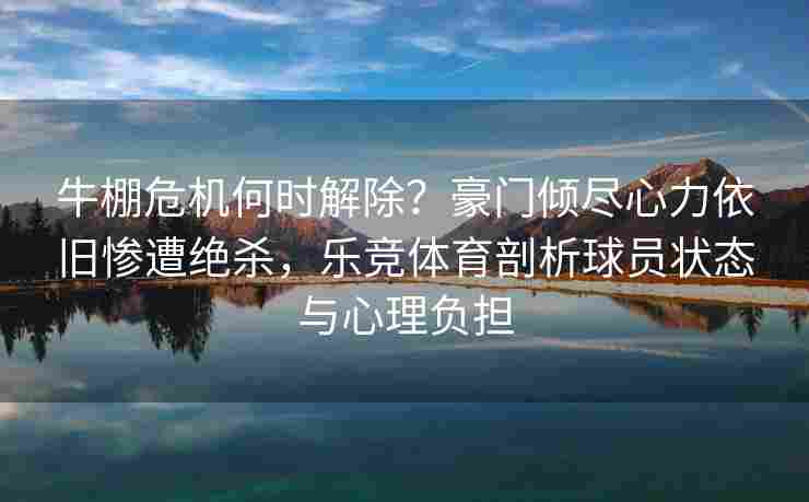 牛棚危机何时解除？豪门倾尽心力依旧惨遭绝杀，乐竞体育剖析球员状态与心理负担