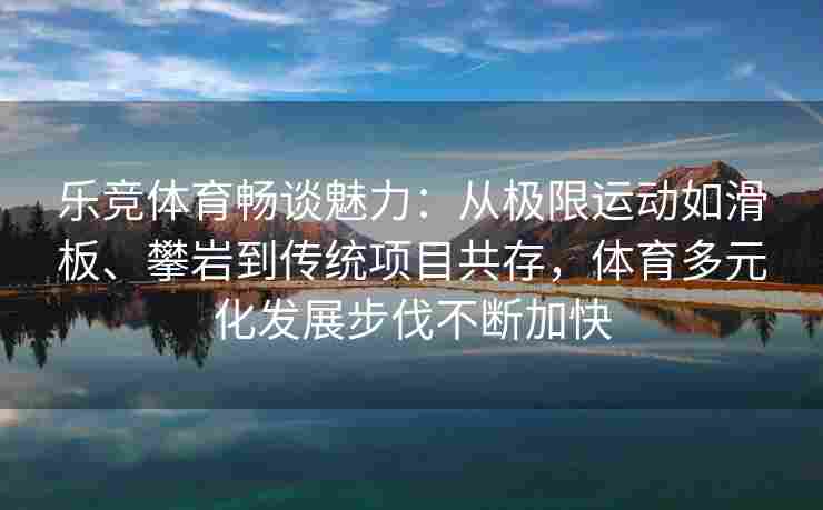乐竞体育畅谈魅力：从极限运动如滑板、攀岩到传统项目共存，体育多元化发展步伐不断加快