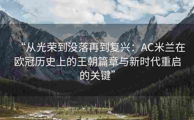 “从光荣到没落再到复兴：AC米兰在欧冠历史上的王朝篇章与新时代重启的关键”