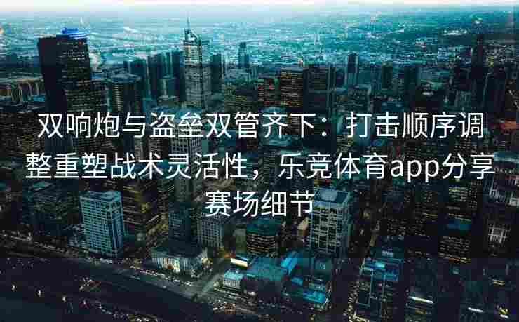 双响炮与盗垒双管齐下：打击顺序调整重塑战术灵活性，乐竞体育app分享赛场细节