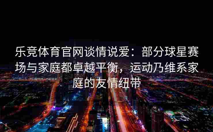 乐竞体育官网谈情说爱：部分球星赛场与家庭都卓越平衡，运动乃维系家庭的友情纽带