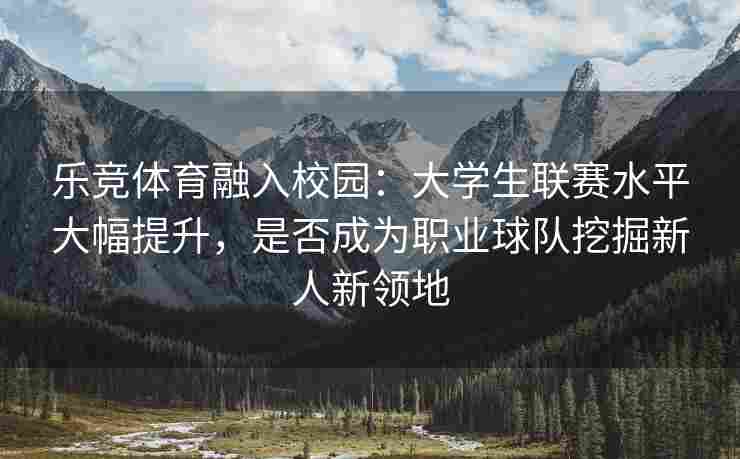 乐竞体育融入校园：大学生联赛水平大幅提升，是否成为职业球队挖掘新人新领地
