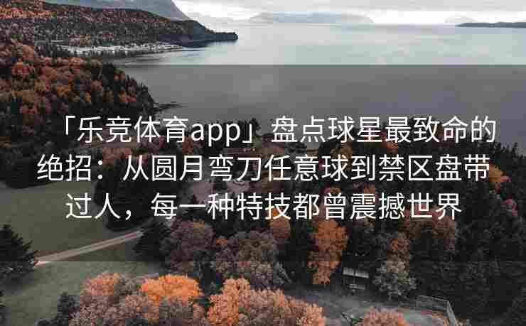 「乐竞体育app」盘点球星最致命的绝招：从圆月弯刀任意球到禁区盘带过人，每一种特技都曾震撼世界