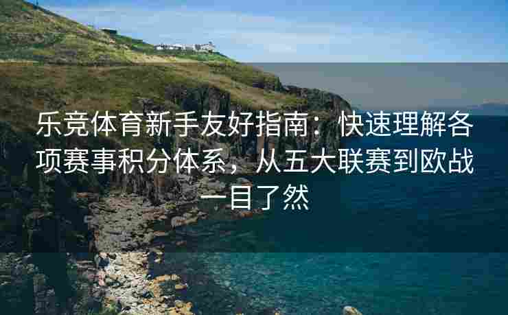 乐竞体育新手友好指南：快速理解各项赛事积分体系，从五大联赛到欧战一目了然