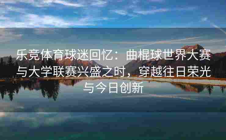 乐竞体育球迷回忆：曲棍球世界大赛与大学联赛兴盛之时，穿越往日荣光与今日创新
