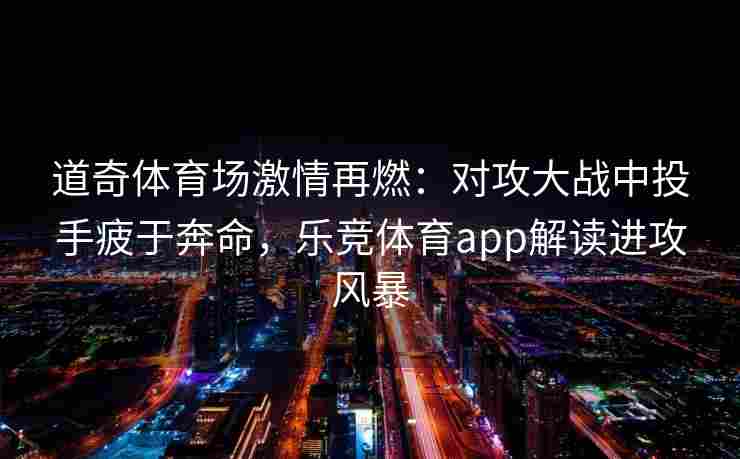 道奇体育场激情再燃：对攻大战中投手疲于奔命，乐竞体育app解读进攻风暴