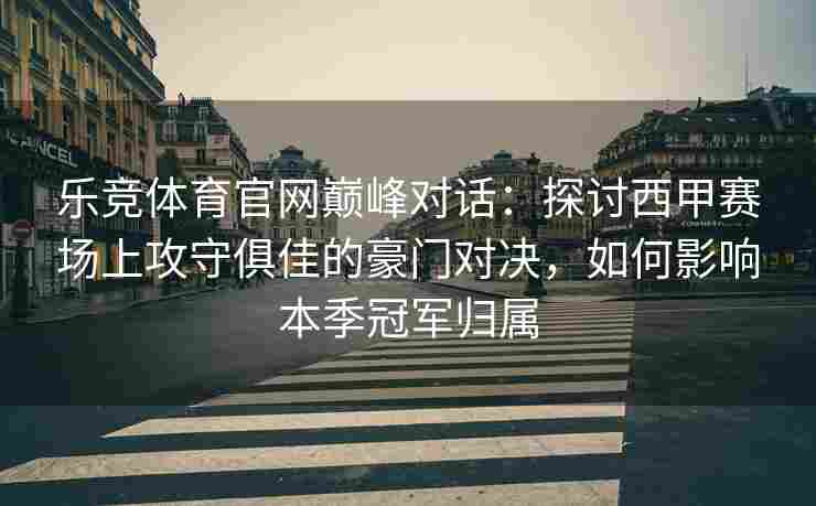乐竞体育官网巅峰对话：探讨西甲赛场上攻守俱佳的豪门对决，如何影响本季冠军归属