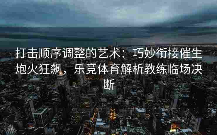 打击顺序调整的艺术：巧妙衔接催生炮火狂飙，乐竞体育解析教练临场决断