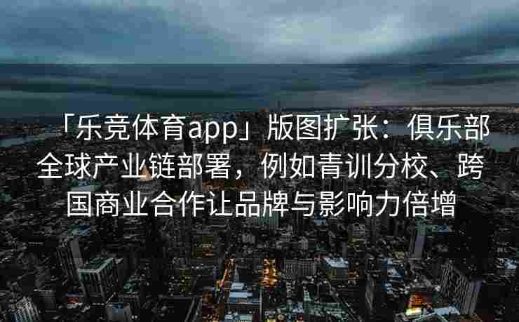 「乐竞体育app」版图扩张：俱乐部全球产业链部署，例如青训分校、跨国商业合作让品牌与影响力倍增