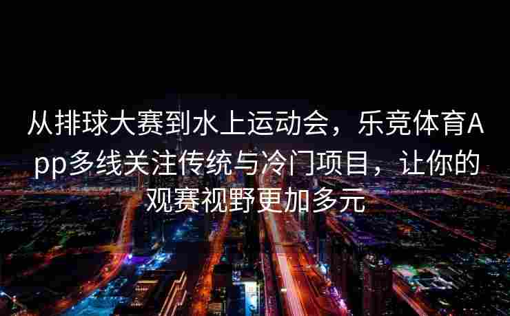 从排球大赛到水上运动会，乐竞体育App多线关注传统与冷门项目，让你的观赛视野更加多元