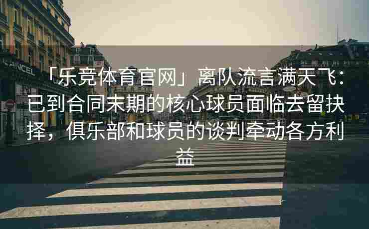 「乐竞体育官网」离队流言满天飞：已到合同末期的核心球员面临去留抉择，俱乐部和球员的谈判牵动各方利益