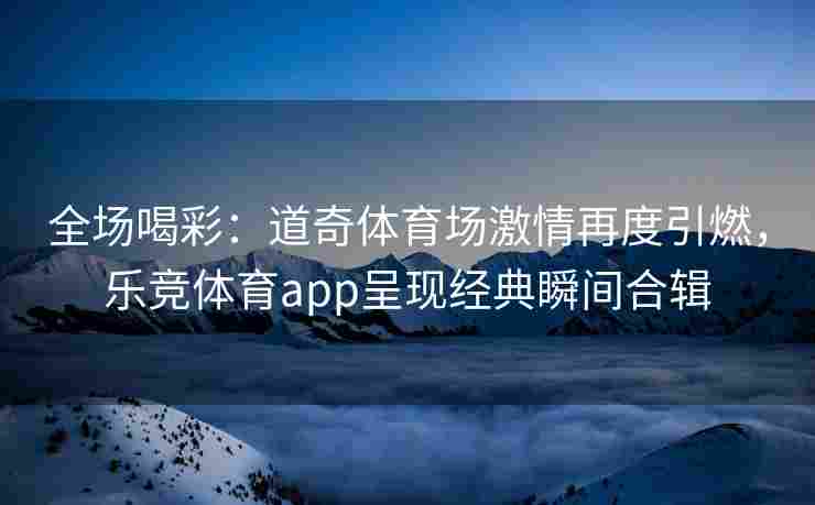 全场喝彩：道奇体育场激情再度引燃，乐竞体育app呈现经典瞬间合辑