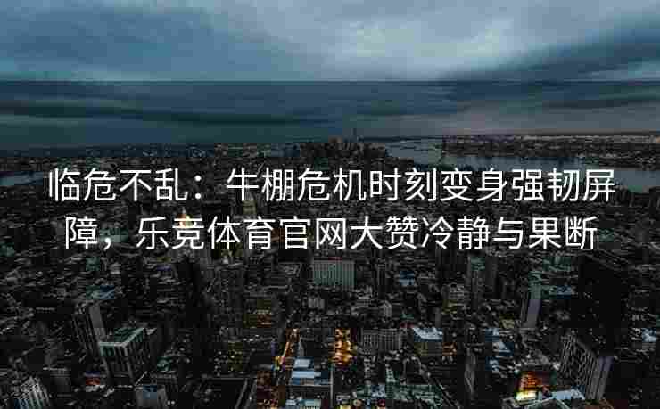 临危不乱：牛棚危机时刻变身强韧屏障，乐竞体育官网大赞冷静与果断