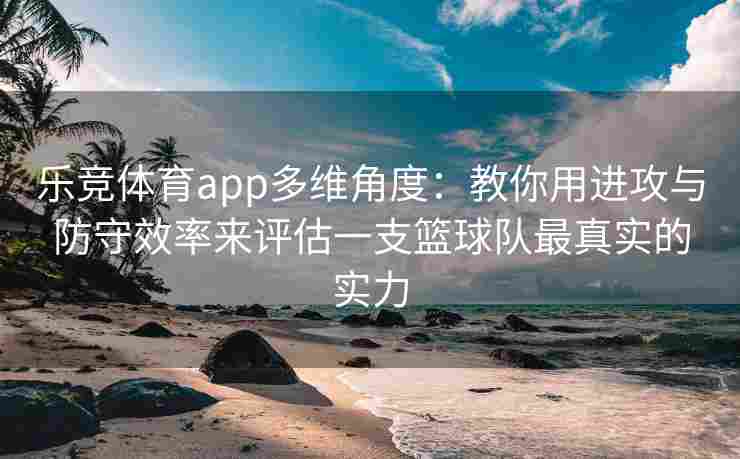 乐竞体育app多维角度：教你用进攻与防守效率来评估一支篮球队最真实的实力