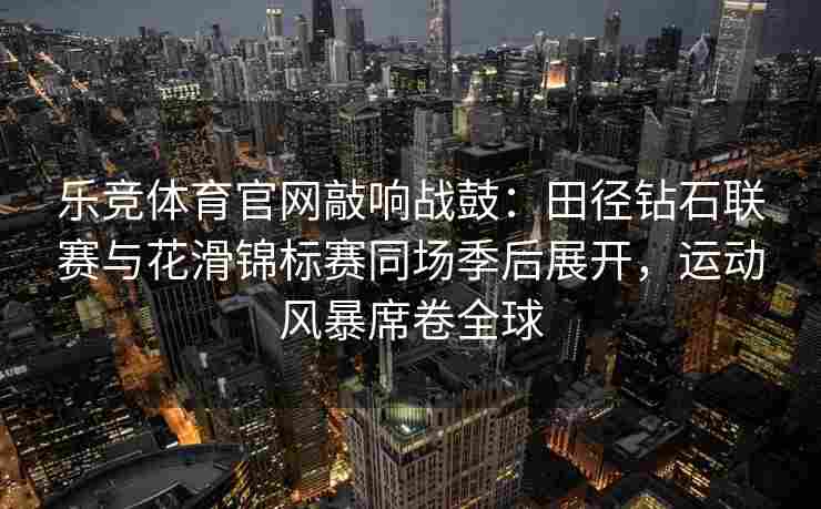 乐竞体育官网敲响战鼓：田径钻石联赛与花滑锦标赛同场季后展开，运动风暴席卷全球