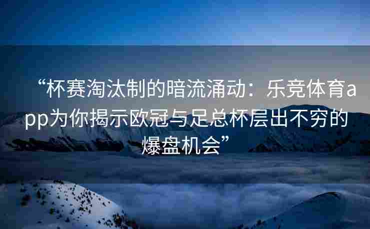 “杯赛淘汰制的暗流涌动：乐竞体育app为你揭示欧冠与足总杯层出不穷的爆盘机会”