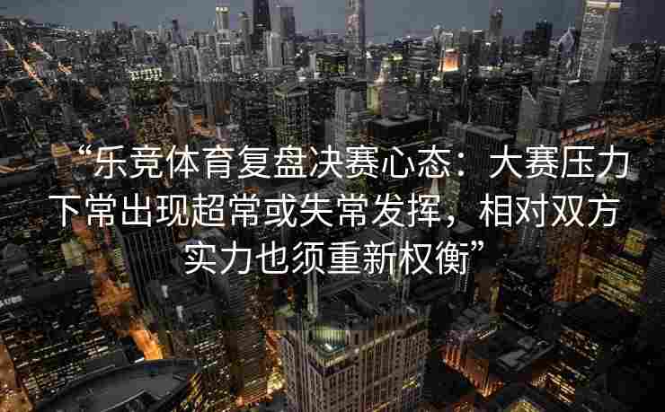 “乐竞体育复盘决赛心态：大赛压力下常出现超常或失常发挥，相对双方实力也须重新权衡”