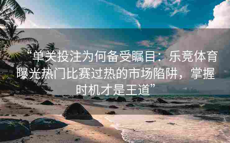 “单关投注为何备受瞩目：乐竞体育曝光热门比赛过热的市场陷阱，掌握时机才是王道”