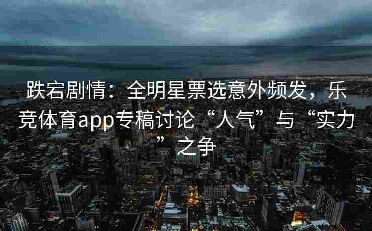 跌宕剧情：全明星票选意外频发，乐竞体育app专稿讨论“人气”与“实力”之争