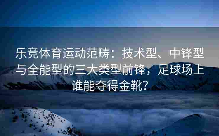 乐竞体育运动范畴：技术型、中锋型与全能型的三大类型前锋，足球场上谁能夺得金靴？