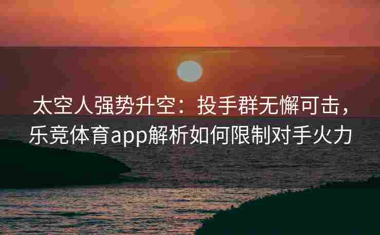 太空人强势升空：投手群无懈可击，乐竞体育app解析如何限制对手火力