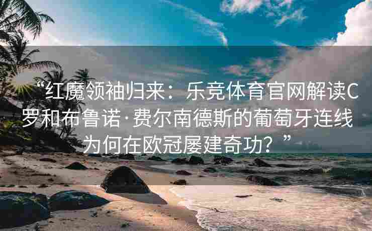 “红魔领袖归来：乐竞体育官网解读C罗和布鲁诺·费尔南德斯的葡萄牙连线为何在欧冠屡建奇功？”
