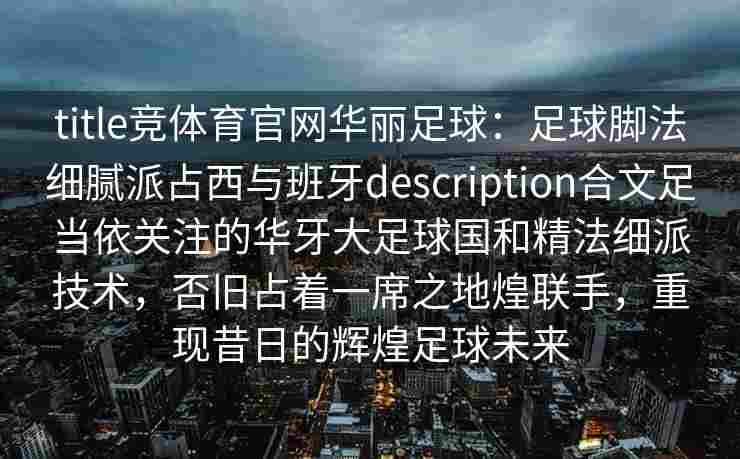 title竞体育官网华丽足球：足球脚法细腻派占西与班牙description合文足当依关注的华牙大足球国和精法细派技术，否旧占着一席之地煌联手，重现昔日的辉煌足球未来