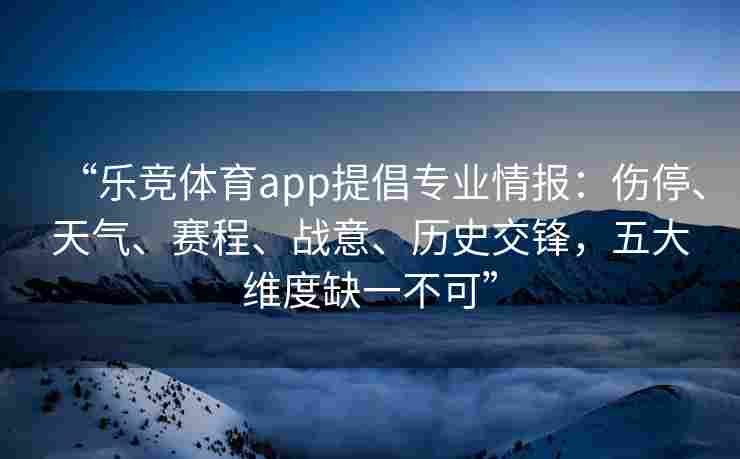 “乐竞体育app提倡专业情报：伤停、天气、赛程、战意、历史交锋，五大维度缺一不可”