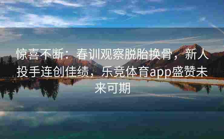 惊喜不断：春训观察脱胎换骨，新人投手连创佳绩，乐竞体育app盛赞未来可期