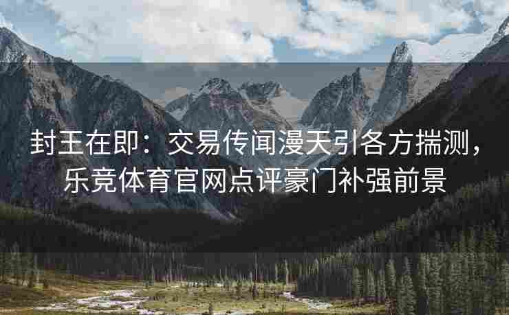 封王在即：交易传闻漫天引各方揣测，乐竞体育官网点评豪门补强前景