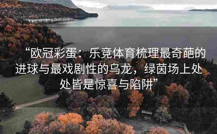 “欧冠彩蛋：乐竞体育梳理最奇葩的进球与最戏剧性的乌龙，绿茵场上处处皆是惊喜与陷阱”