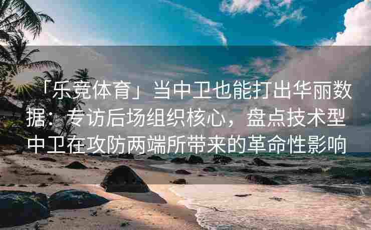 「乐竞体育」当中卫也能打出华丽数据：专访后场组织核心，盘点技术型中卫在攻防两端所带来的革命性影响