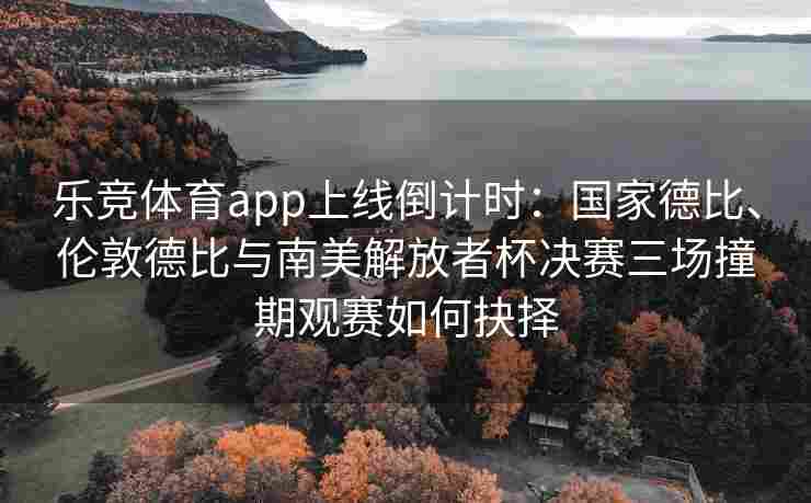 乐竞体育app上线倒计时：国家德比、伦敦德比与南美解放者杯决赛三场撞期观赛如何抉择